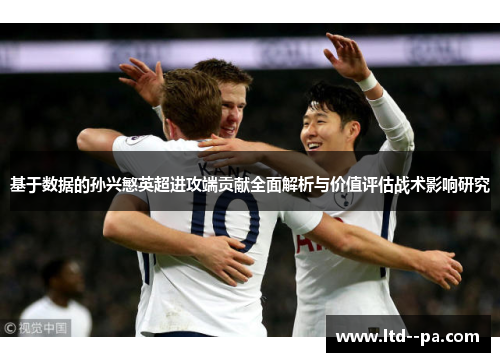 基于数据的孙兴慜英超进攻端贡献全面解析与价值评估战术影响研究