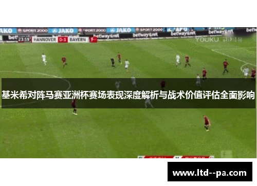 基米希对阵马赛亚洲杯赛场表现深度解析与战术价值评估全面影响 基米希对阵马赛亚洲杯赛场表现深度解析与战术价值评估全面影响