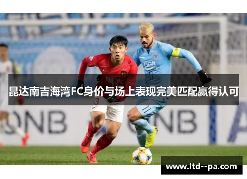 昆达南吉海湾FC身价与场上表现完美匹配赢得认可