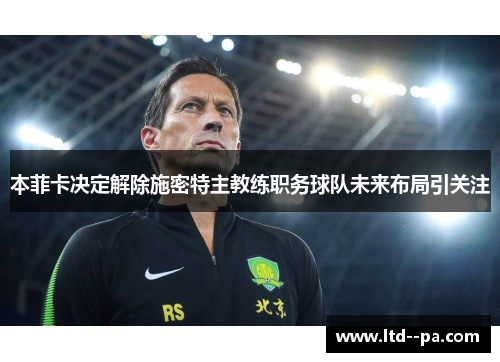 本菲卡决定解除施密特主教练职务球队未来布局引关注