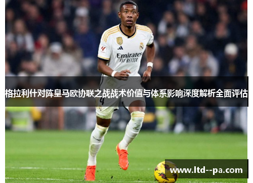 格拉利什对阵皇马欧协联之战战术价值与体系影响深度解析全面评估