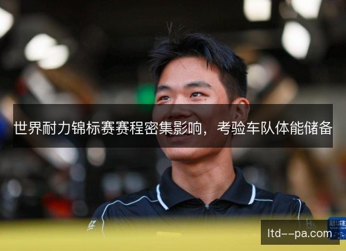 世界耐力锦标赛赛程密集影响，考验车队体能储备